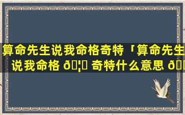 算命先生说我命格奇特「算命先生说我命格 🦁 奇特什么意思 🐋 」